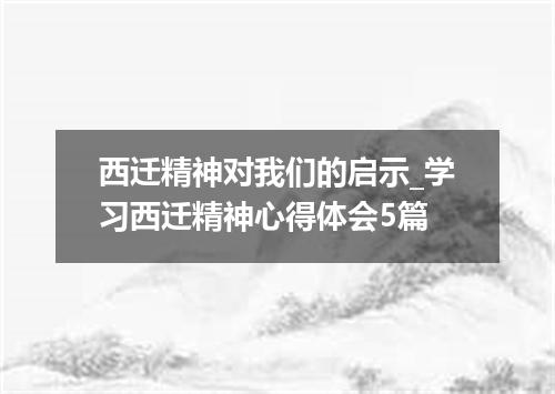 西迁精神对我们的启示_学习西迁精神心得体会5篇