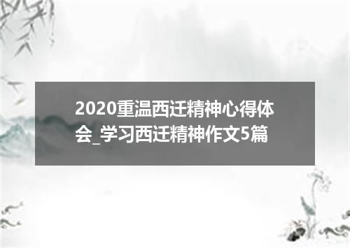 2020重温西迁精神心得体会_学习西迁精神作文5篇