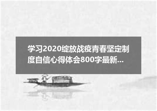 学习2020绽放战疫青春坚定制度自信心得体会800字最新精选