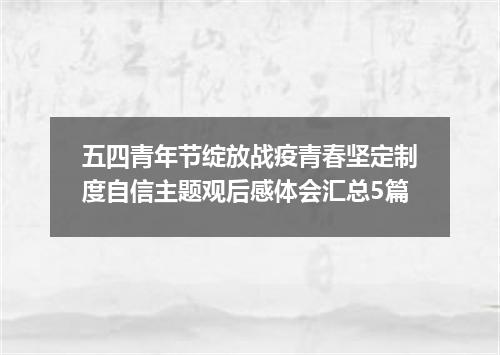 五四青年节绽放战疫青春坚定制度自信主题观后感体会汇总5篇