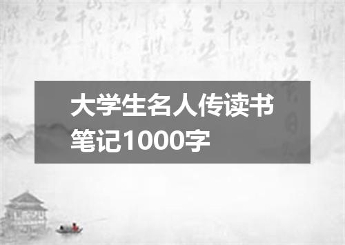 大学生名人传读书笔记1000字