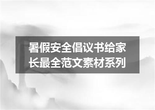 暑假安全倡议书给家长最全范文素材系列