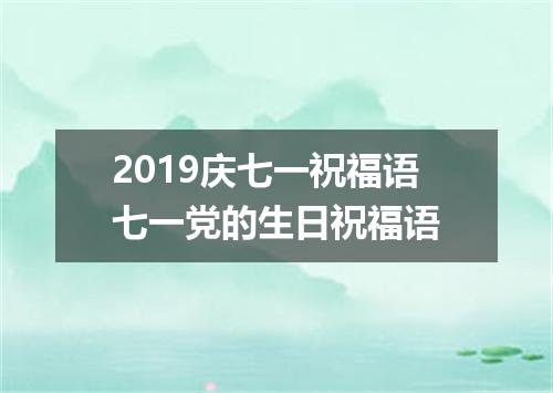 2019庆七一祝福语七一党的生日祝福语