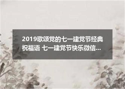 2019歌颂党的七一建党节经典祝福语 七一建党节快乐微信祝福贺词