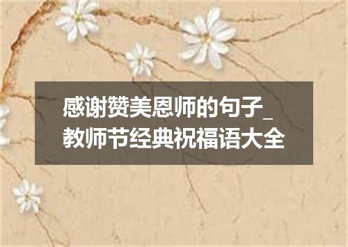 感谢赞美恩师的句子_教师节经典祝福语大全