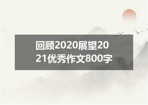 回顾2020展望2021优秀作文800字