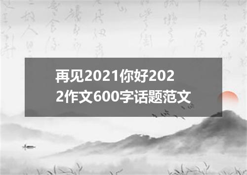 再见2021你好2022作文600字话题范文