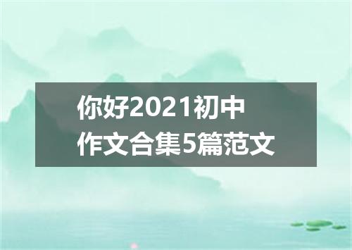 你好2021初中作文合集5篇范文