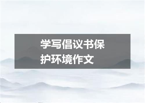 学写倡议书保护环境作文