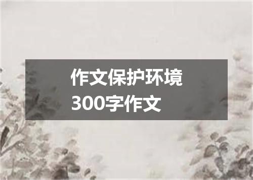 作文保护环境300字作文