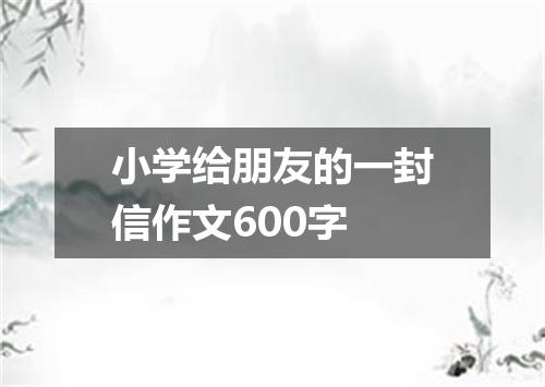 小学给朋友的一封信作文600字