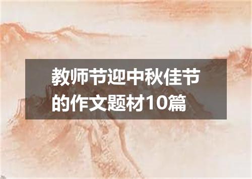 教师节迎中秋佳节的作文题材10篇