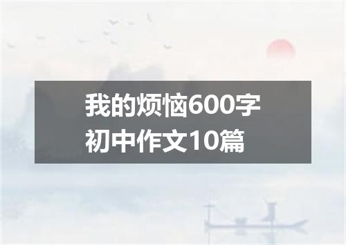 我的烦恼600字初中作文10篇