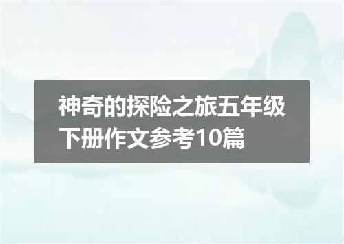 神奇的探险之旅五年级下册作文参考10篇