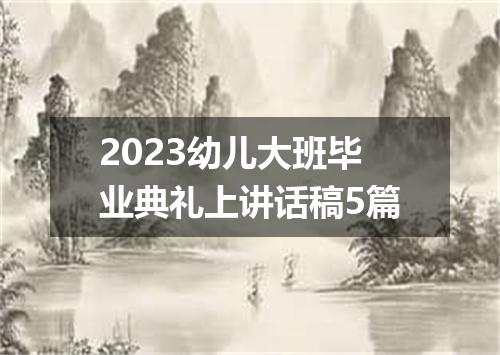 2023幼儿大班毕业典礼上讲话稿5篇
