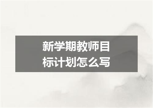 新学期教师目标计划怎么写