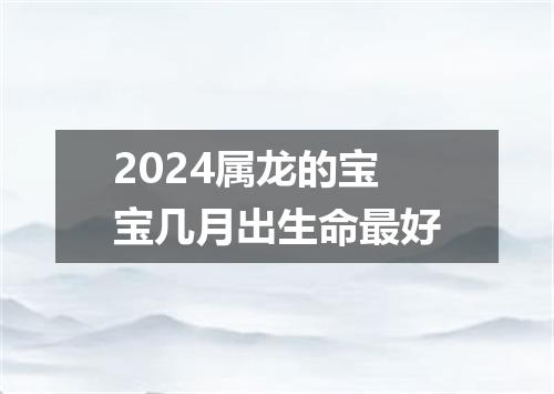 2024属龙的宝宝几月出生命最好