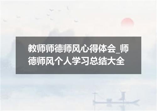 教师师德师风心得体会_师德师风个人学习总结大全