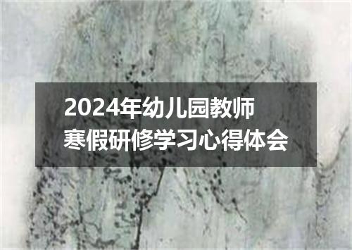 2024年幼儿园教师寒假研修学习心得体会