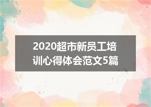 2020超市新员工培训心得体会范文5篇