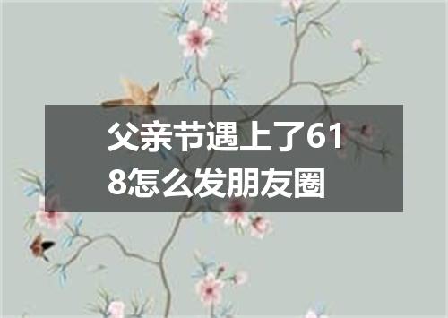 父亲节遇上了618怎么发朋友圈