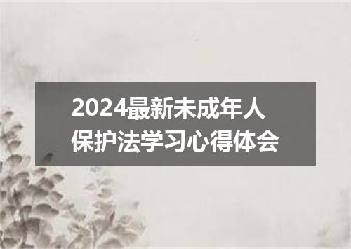 2024最新未成年人保护法学习心得体会