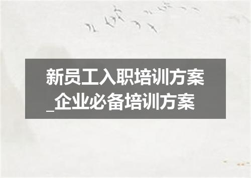 新员工入职培训方案_企业必备培训方案