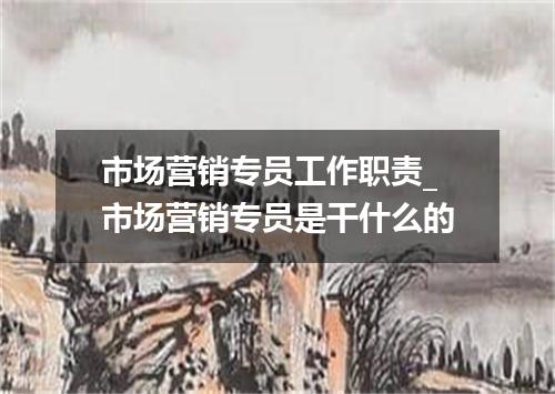 市场营销专员工作职责_市场营销专员是干什么的