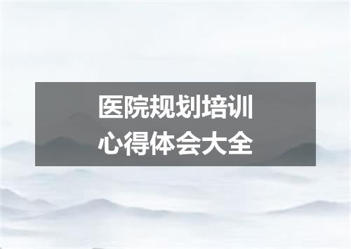 医院规划培训心得体会大全