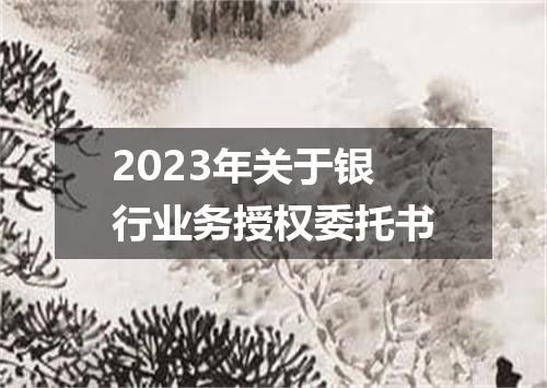 2023年关于银行业务授权委托书