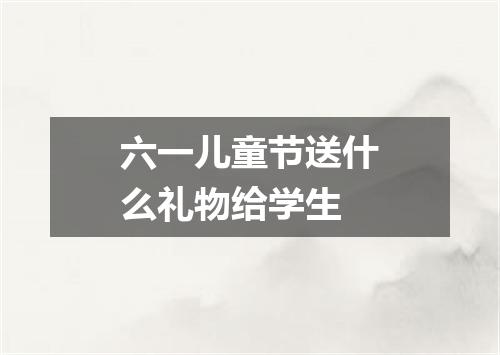 六一儿童节送什么礼物给学生