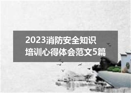 2023消防安全知识培训心得体会范文5篇