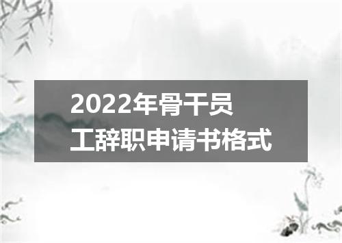 2022年骨干员工辞职申请书格式