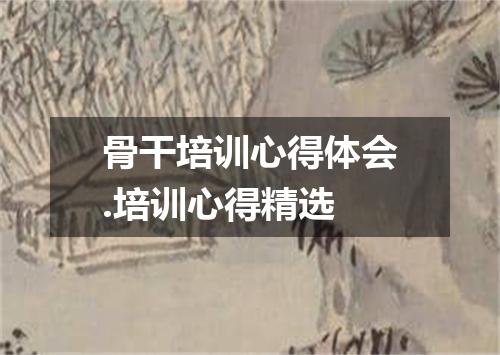 骨干培训心得体会.培训心得精选