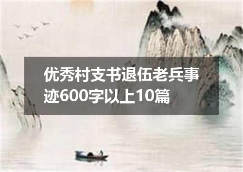 优秀村支书退伍老兵事迹600字以上10篇