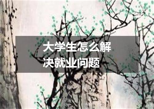 大学生怎么解决就业问题