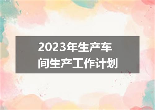 2023年生产车间生产工作计划