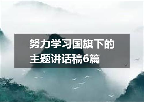 努力学习国旗下的主题讲话稿6篇