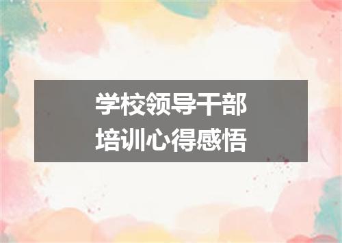 学校领导干部培训心得感悟