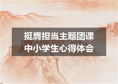 挺膺担当主题团课中小学生心得体会