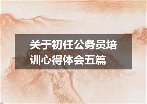 关于初任公务员培训心得体会五篇