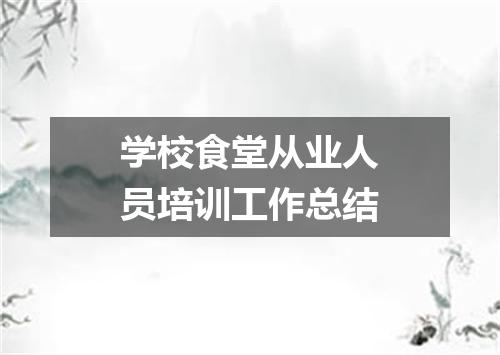 学校食堂从业人员培训工作总结
