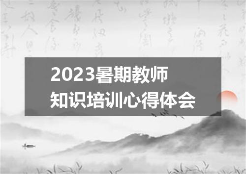 2023暑期教师知识培训心得体会