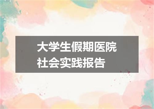 大学生假期医院社会实践报告