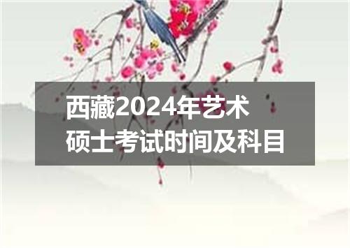西藏2024年艺术硕士考试时间及科目