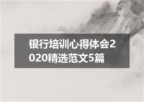 银行培训心得体会2020精选范文5篇