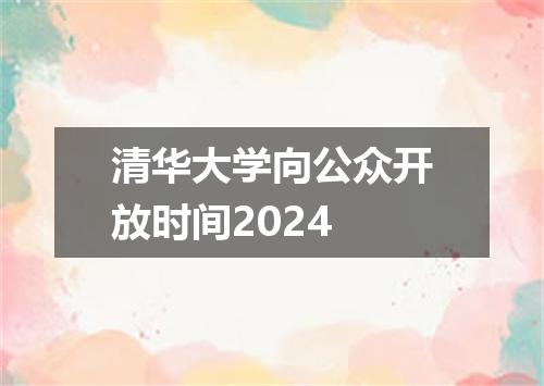 清华大学向公众开放时间2024
