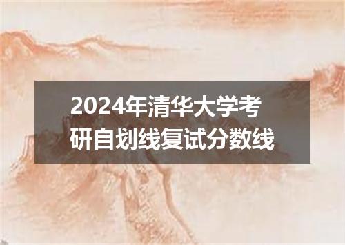 2024年清华大学考研自划线复试分数线