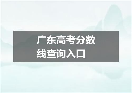 广东高考分数线查询入口