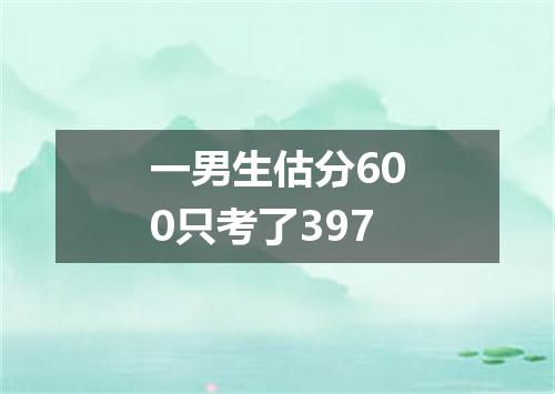 一男生估分600只考了397